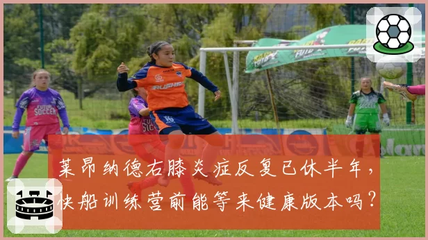莱昂纳德右膝炎症反复已休半年,快船训练营前能等来健康版本吗?