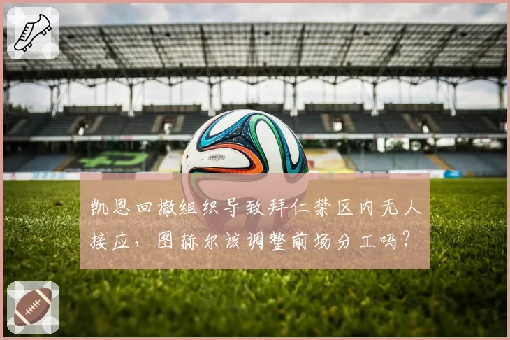凯恩回撤组织导致拜仁禁区内无人接应，图赫尔该调整前场分工吗？