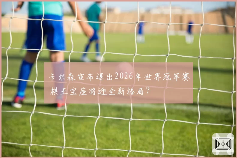 卡尔森宣布退出2026年世界冠军赛 棋王宝座将迎全新格局？