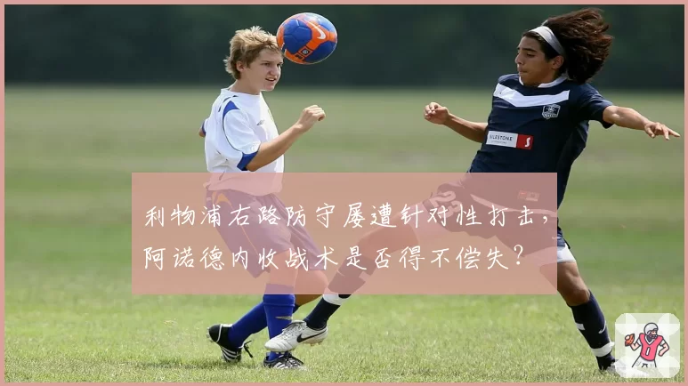 利物浦右路防守屡遭针对性打击,阿诺德内收战术是否得不偿失?
