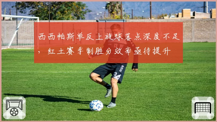 西西帕斯单反上旋球落点深度不足,红土赛季制胜分效率亟待提升
