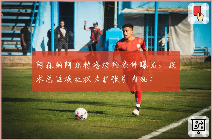 阿森纳阿尔特塔续约条件曝光，技术总监埃杜权力扩张引内乱？
