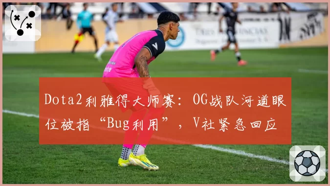Dota2利雅得大师赛:OG战队河道眼位被指“Bug利用”,V社紧急回应修改地图机制