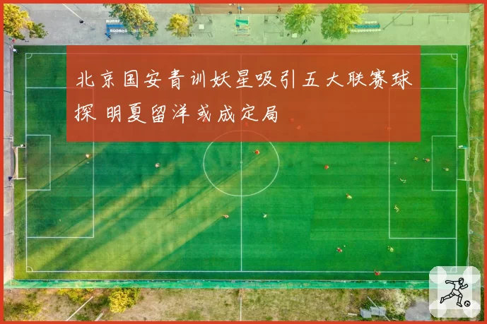 北京国安青训妖星吸引五大联赛球探 明夏留洋或成定局