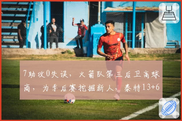 7助攻0失误，火箭队第三后卫高球商，为季后赛挖掘新人，泰特13+6