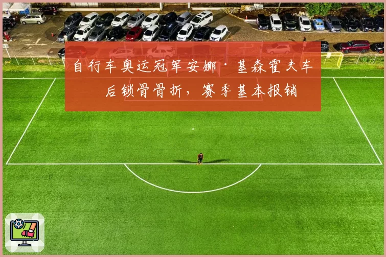 自行车奥运冠军安娜·基森霍夫车祸后锁骨骨折，赛季基本报销