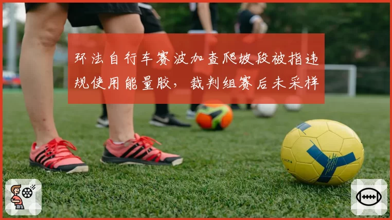 环法自行车赛波加查爬坡段被指违规使用能量胶，裁判组赛后未采样检测
