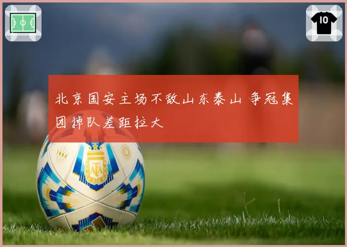 北京国安主场不敌山东泰山 争冠集团掉队差距拉大