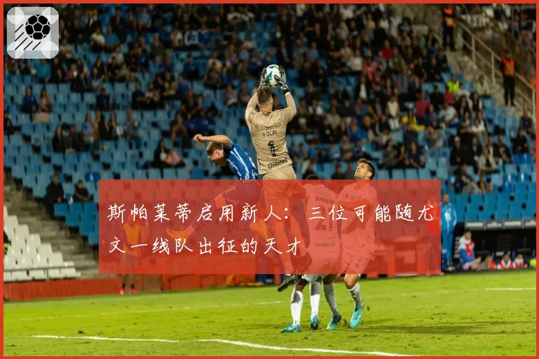 斯帕莱蒂启用新人：三位可能随尤文一线队出征的天才