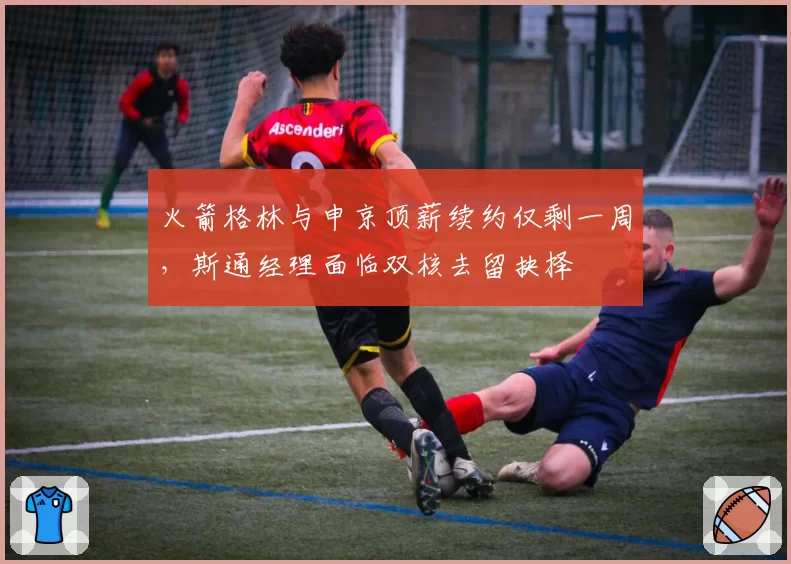 火箭格林与申京顶薪续约仅剩一周,斯通经理面临双核去留抉择