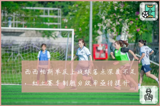 西西帕斯单反上旋球落点深度不足,红土赛季制胜分效率亟待提升