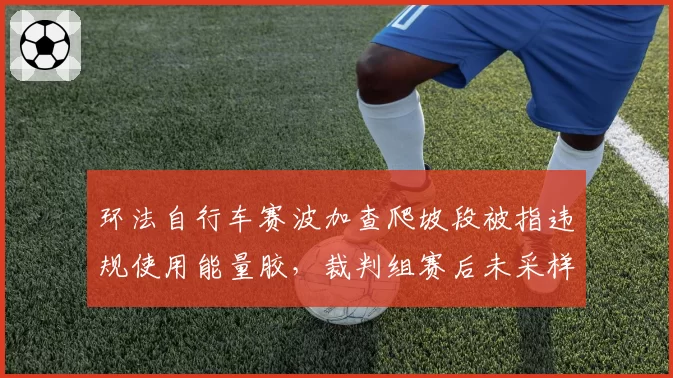 环法自行车赛波加查爬坡段被指违规使用能量胶，裁判组赛后未采样检测