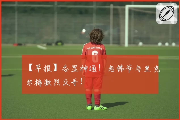 【早报】各显神通！老佛爷与里克尔梅激烈交手！