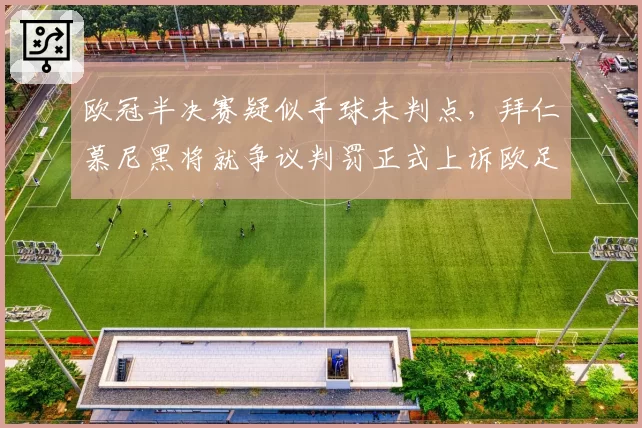 欧冠半决赛疑似手球未判点，拜仁慕尼黑将就争议判罚正式上诉欧足联