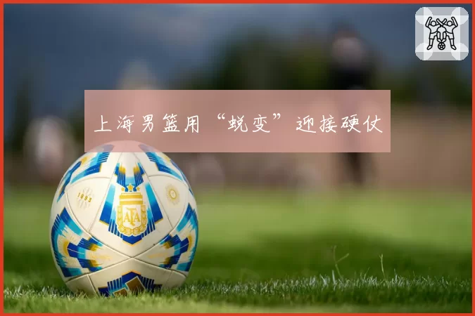 上海男篮用“蜕变”迎接硬仗