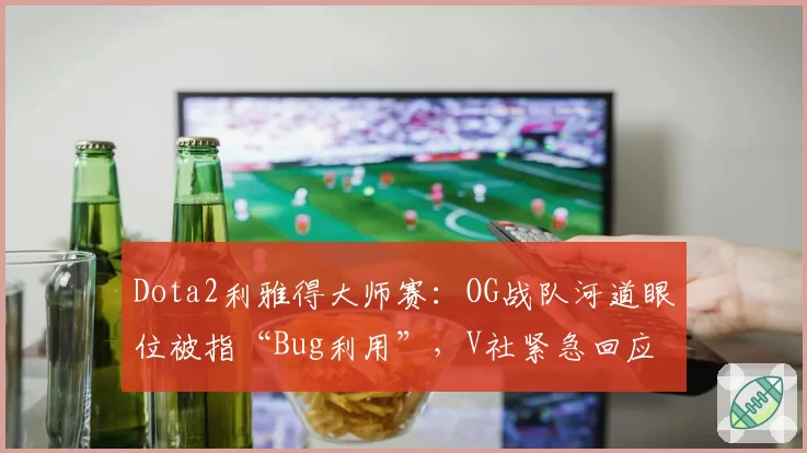 Dota2利雅得大师赛:OG战队河道眼位被指“Bug利用”,V社紧急回应修改地图机制