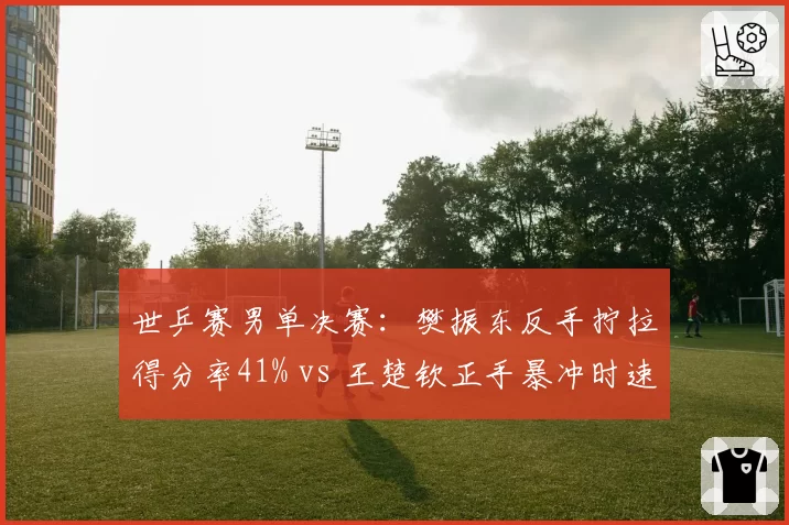 世乒赛男单决赛：樊振东反手拧拉得分率41% vs 王楚钦正手暴冲时速突破85公里