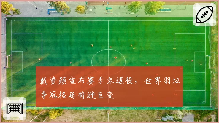 戴资颖宣布赛季末退役，世界羽坛争冠格局将迎巨变