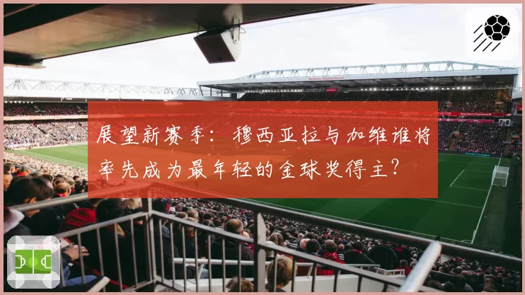展望新赛季:穆西亚拉与加维谁将率先成为最年轻的金球奖得主?
