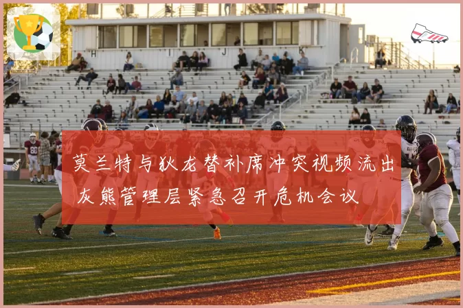 莫兰特与狄龙替补席冲突视频流出 灰熊管理层紧急召开危机会议