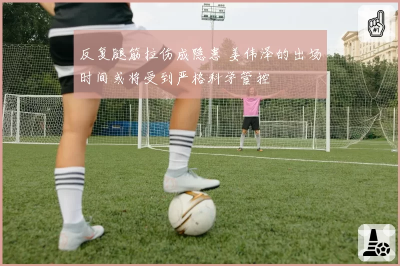 反复腿筋拉伤成隐患 姜伟泽的出场时间或将受到严格科学管控