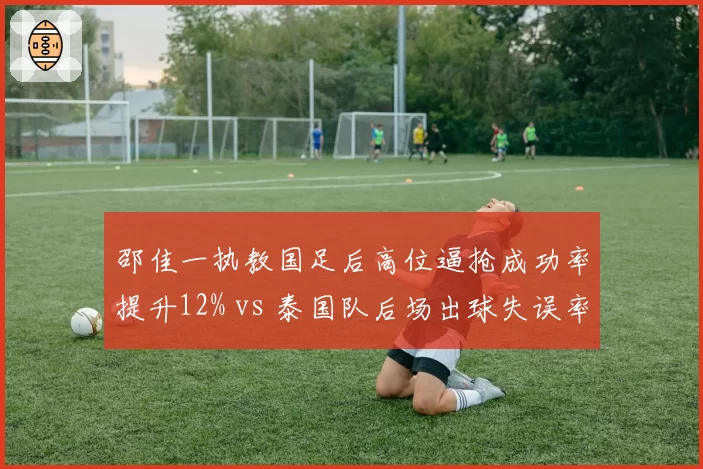 邵佳一执教国足后高位逼抢成功率提升12% vs 泰国队后场出球失误率剧增：战术布局的隐形胜负手