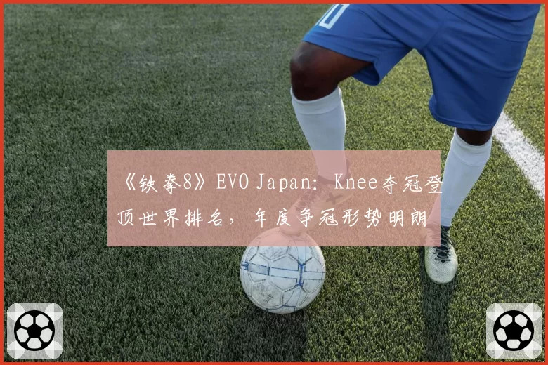 《铁拳8》EVO Japan:Knee夺冠登顶世界排名,年度争冠形势明朗