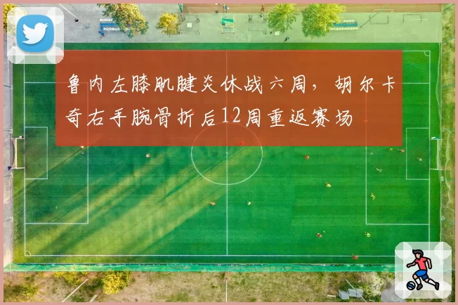 鲁内左膝肌腱炎休战六周,胡尔卡奇右手腕骨折后12周重返赛场