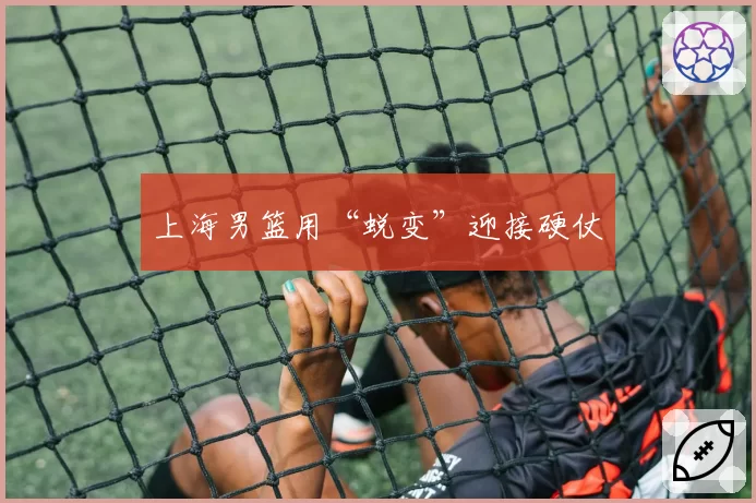 上海男篮用“蜕变”迎接硬仗