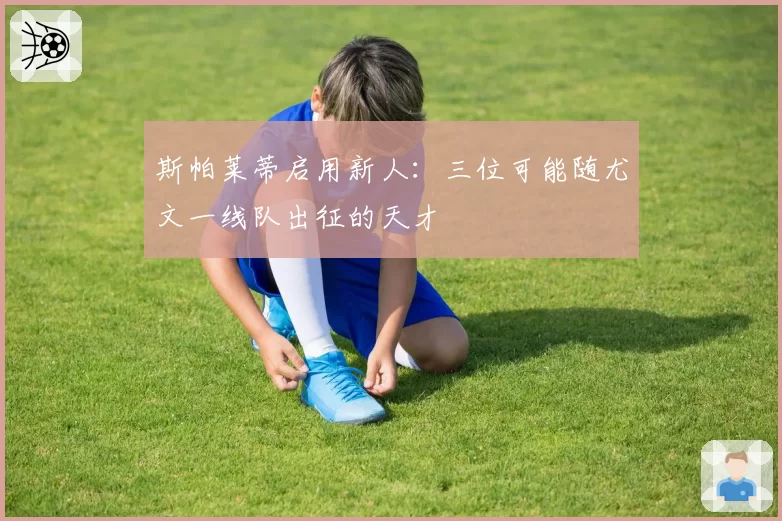 斯帕莱蒂启用新人：三位可能随尤文一线队出征的天才