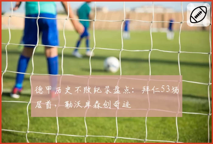 德甲历史不败纪录盘点：拜仁53场居首，勒沃库森创奇迹