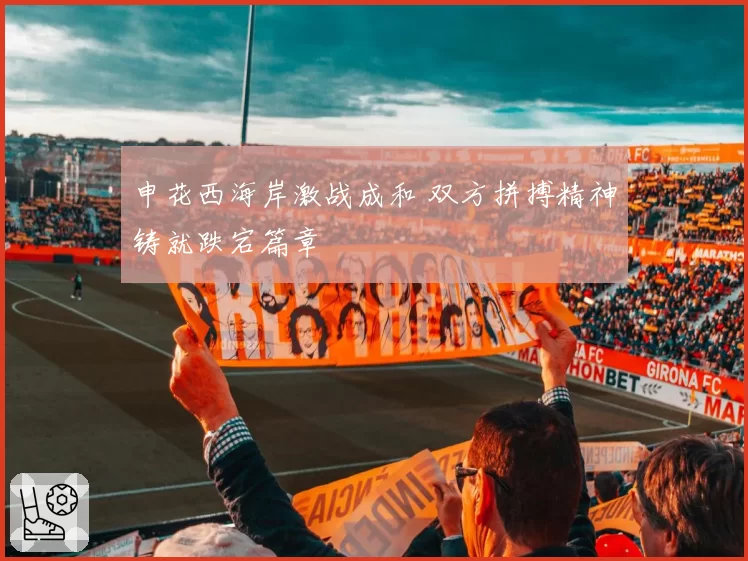 申花西海岸激战成和 双方拼搏精神铸就跌宕篇章
