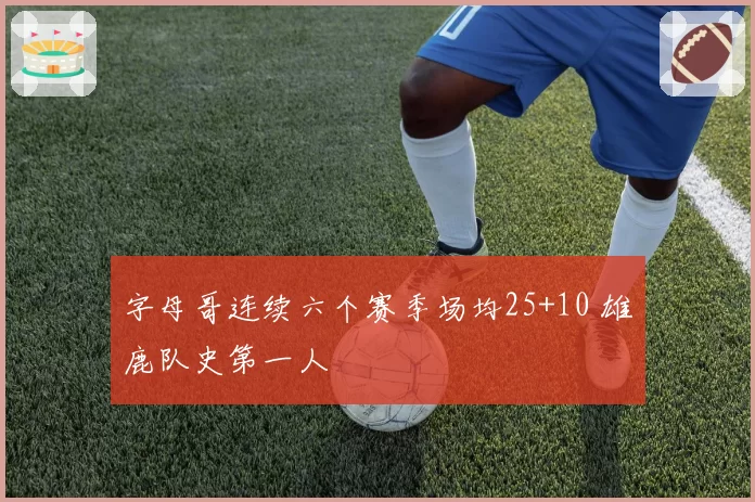 字母哥连续六个赛季场均25+10 雄鹿队史第一人