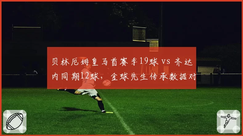 贝林厄姆皇马首赛季19球 vs 齐达内同期12球，金球先生传承数据对比