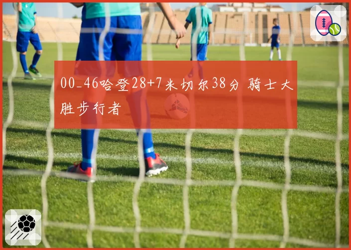 00_46哈登28+7米切尔38分 骑士大胜步行者