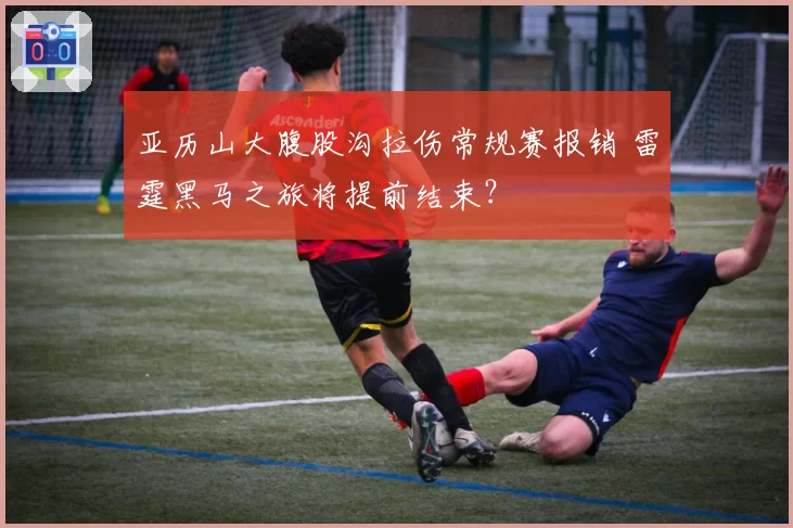 亚历山大腹股沟拉伤常规赛报销 雷霆黑马之旅将提前结束？