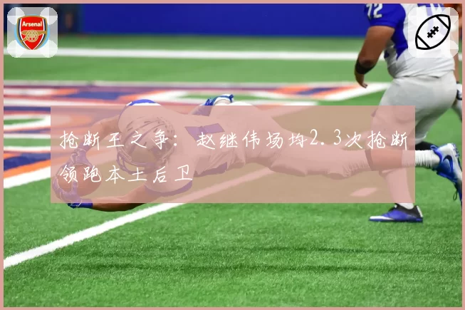 抢断王之争：赵继伟场均2.3次抢断领跑本土后卫