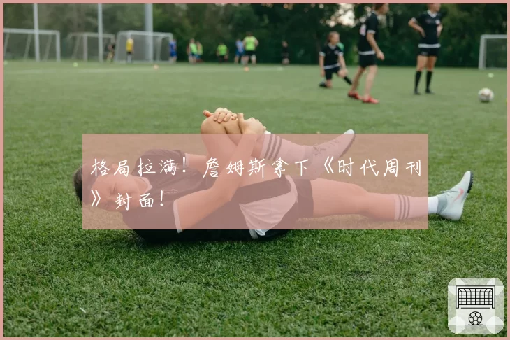 格局拉满!詹姆斯拿下《时代周刊》封面!