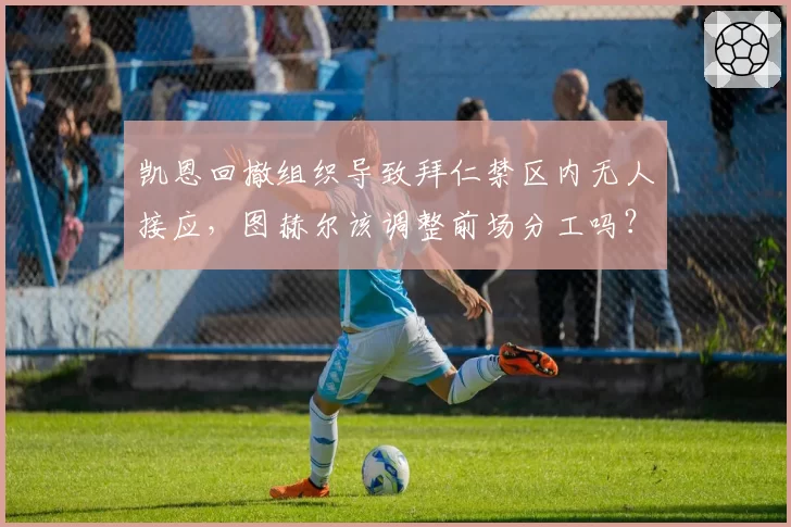 凯恩回撤组织导致拜仁禁区内无人接应，图赫尔该调整前场分工吗？