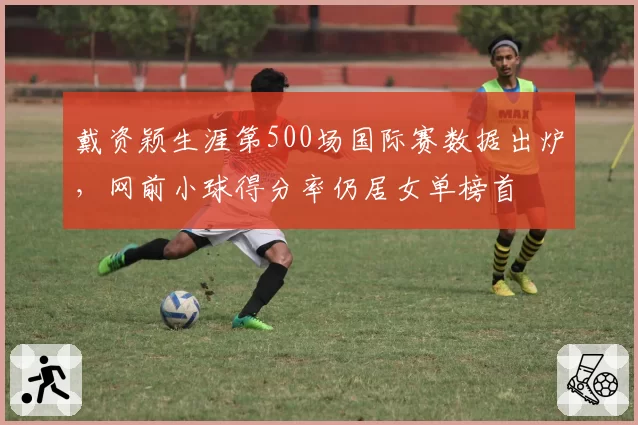 戴资颖生涯第500场国际赛数据出炉，网前小球得分率仍居女单榜首
