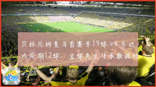 贝林厄姆皇马首赛季19球 vs 齐达内同期12球，金球先生传承数据对比