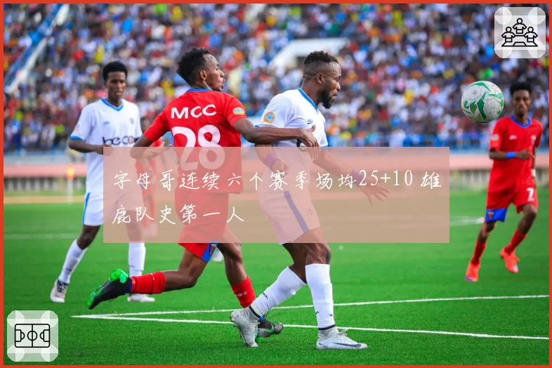 字母哥连续六个赛季场均25+10 雄鹿队史第一人