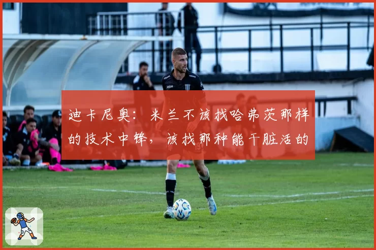 迪卡尼奥：米兰不该找哈弗茨那样的技术中锋，该找那种能干脏活的