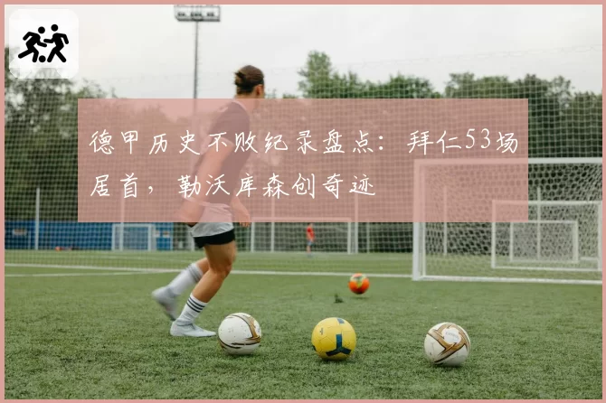 德甲历史不败纪录盘点：拜仁53场居首，勒沃库森创奇迹