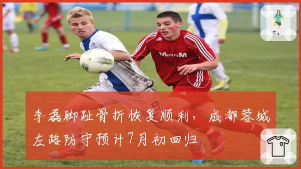 李磊脚趾骨折恢复顺利，成都蓉城左路防守预计7月初回归