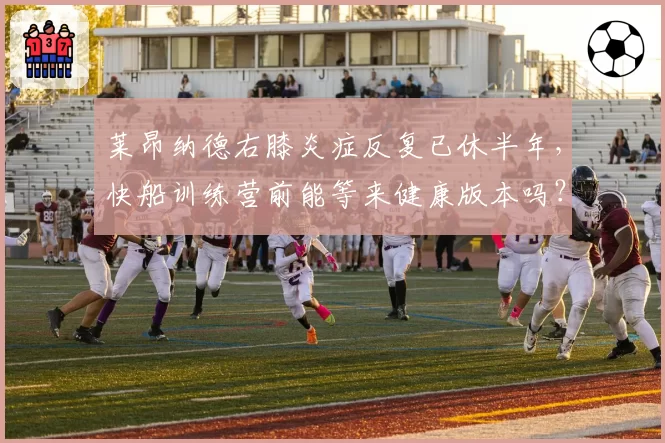 莱昂纳德右膝炎症反复已休半年,快船训练营前能等来健康版本吗?