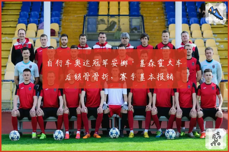 自行车奥运冠军安娜·基森霍夫车祸后锁骨骨折，赛季基本报销