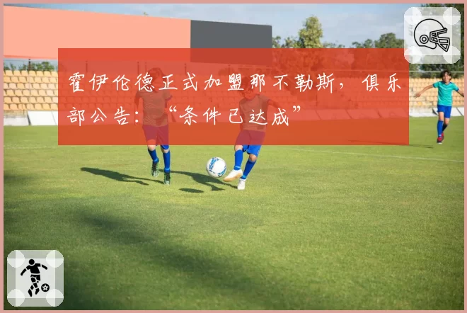 霍伊伦德正式加盟那不勒斯，俱乐部公告：“条件已达成”
