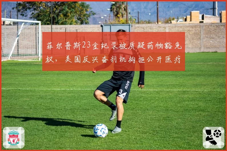 菲尔普斯23金纪录被质疑药物豁免权,美国反兴奋剂机构拒公开医疗档案引众怒