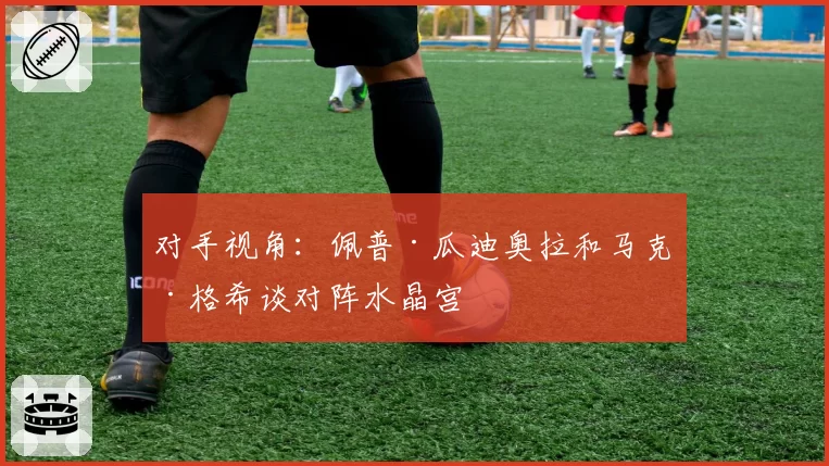 对手视角：佩普·瓜迪奥拉和马克·格希谈对阵水晶宫